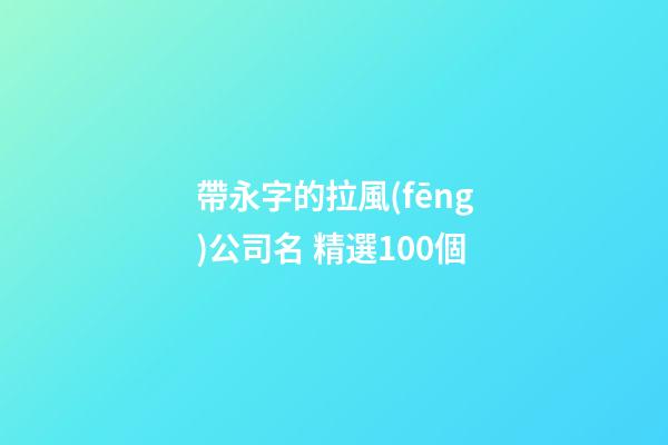 帶永字的拉風(fēng)公司名 精選100個-第1張-公司起名-玄機(jī)派